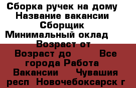 Сборка ручек на дому › Название вакансии ­ Сборщик › Минимальный оклад ­ 30 000 › Возраст от ­ 18 › Возраст до ­ 70 - Все города Работа » Вакансии   . Чувашия респ.,Новочебоксарск г.